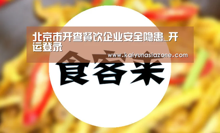 北京市开查餐饮企业安全隐患_开运登录(图1) 开运竞猜