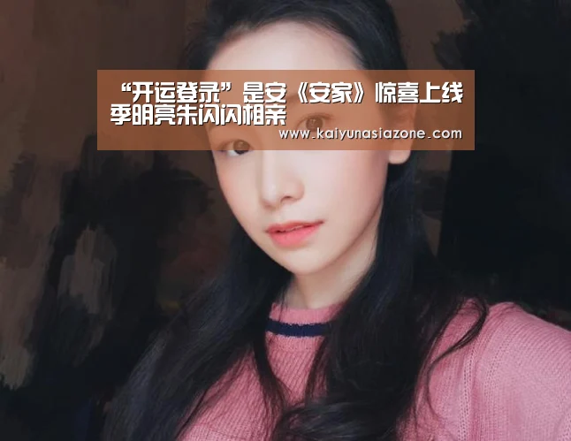 “开运登录”是安《安家》惊喜上线季明亮朱闪闪相亲(图2) 开运下载