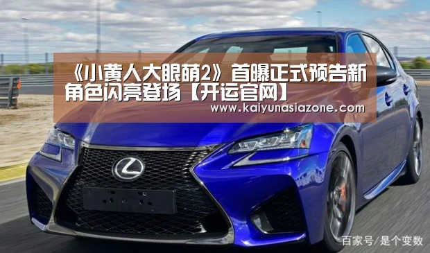 《小黄人大眼萌2》首曝正式预告新角色闪亮登场【开运官网】(图1) 开运登录