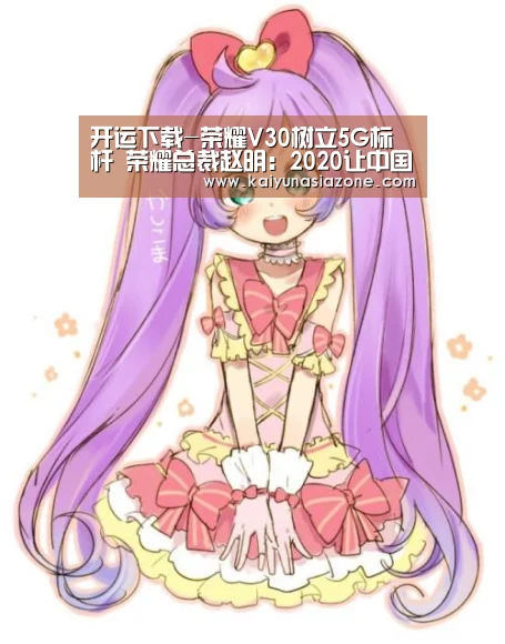 开运下载-荣耀V30树立5G标杆 荣耀总裁赵明:2020让中国的科技走向全球(图1) 开运登录