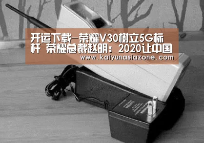 开运下载-荣耀V30树立5G标杆 荣耀总裁赵明:2020让中国的科技走向全球(图4) 开运登录