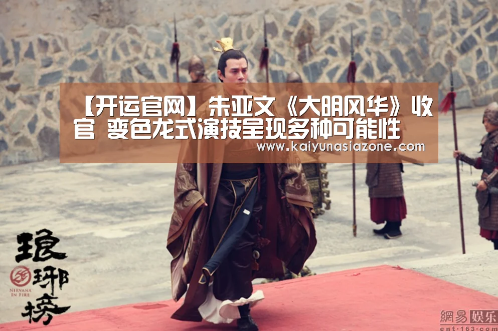 【开运官网】朱亚文《大明风华》收官 变色龙式演技呈现多种可能性(图2) 开运下载